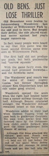 Old Bens Football Club were involved in a tussle of a football match against Johannesburg Warriors and unfortunately for the Benoni team they came unstuck in a hotly contested affair at Willowmoore Park in April 1971. The game was described as one of the best second division NFL games seen at the ground in a long time.